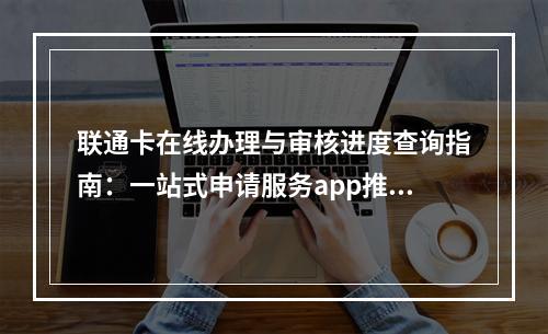 联通卡在线办理与审核进度查询指南：一站式申请服务app推荐