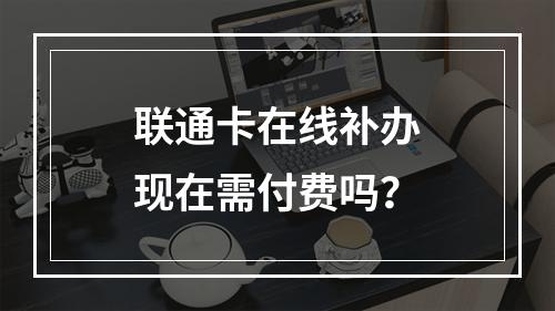 联通卡在线补办现在需付费吗？