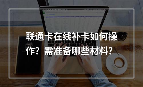 联通卡在线补卡如何操作？需准备哪些材料？
