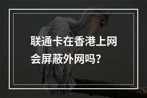 联通卡在香港上网会屏蔽外网吗？