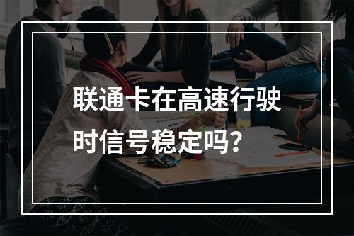 联通卡在高速行驶时信号稳定吗？