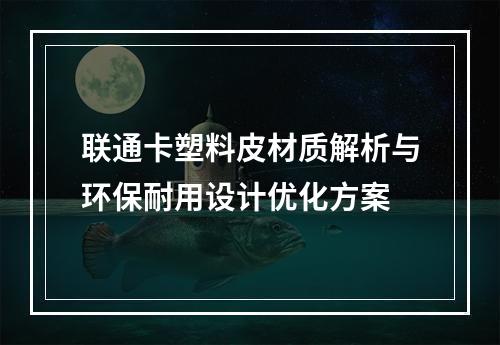 联通卡塑料皮材质解析与环保耐用设计优化方案