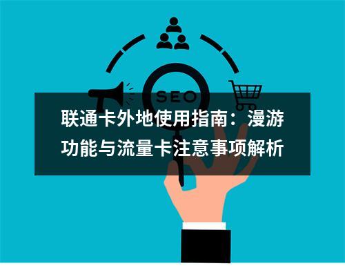 联通卡外地使用指南：漫游功能与流量卡注意事项解析