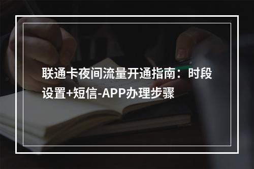 联通卡夜间流量开通指南：时段设置+短信-APP办理步骤