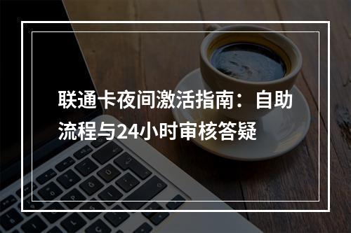 联通卡夜间激活指南：自助流程与24小时审核答疑