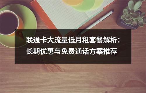 联通卡大流量低月租套餐解析：长期优惠与免费通话方案推荐
