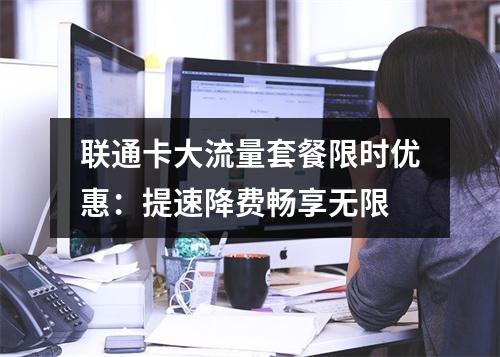 联通卡大流量套餐限时优惠：提速降费畅享无限