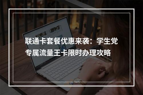联通卡套餐优惠来袭：学生党专属流量王卡限时办理攻略