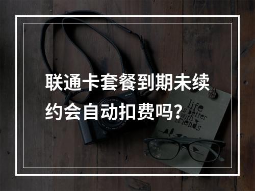 联通卡套餐到期未续约会自动扣费吗？