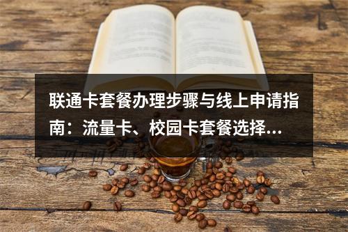 联通卡套餐办理步骤与线上申请指南：流量卡、校园卡套餐选择解析