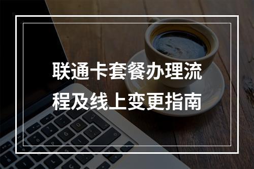 联通卡套餐办理流程及线上变更指南