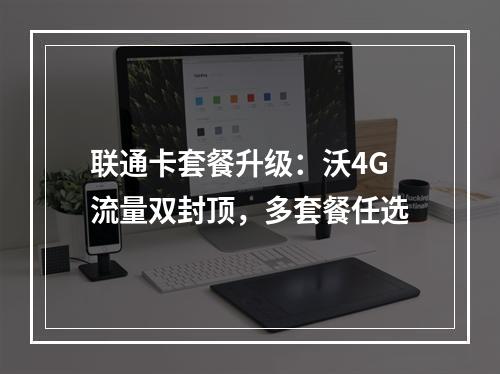 联通卡套餐升级：沃4G流量双封顶，多套餐任选
