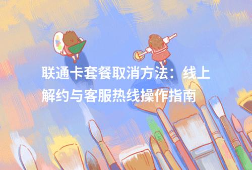 联通卡套餐取消方法：线上解约与客服热线操作指南