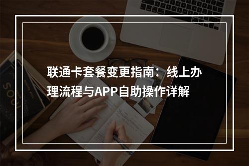 联通卡套餐变更指南：线上办理流程与APP自助操作详解