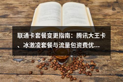 联通卡套餐变更指南：腾讯大王卡、冰激凌套餐与流量包资费优惠解析
