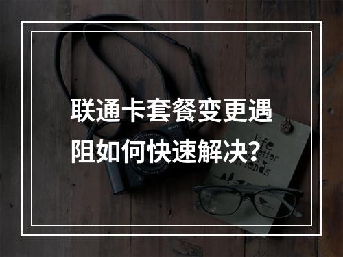 联通卡套餐变更遇阻如何快速解决？