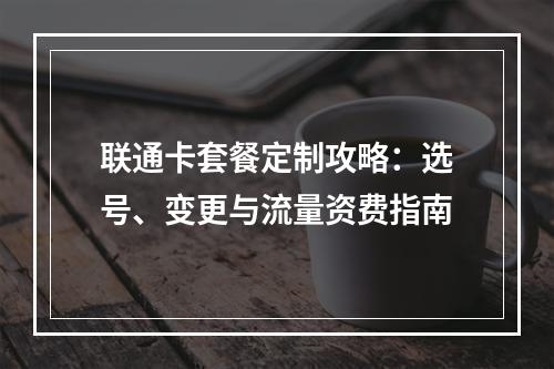联通卡套餐定制攻略：选号、变更与流量资费指南