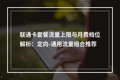 联通卡套餐流量上限与月费档位解析：定向-通用流量组合推荐