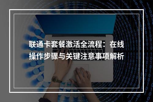 联通卡套餐激活全流程：在线操作步骤与关键注意事项解析