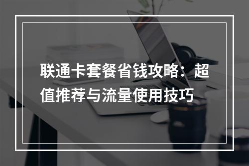 联通卡套餐省钱攻略：超值推荐与流量使用技巧