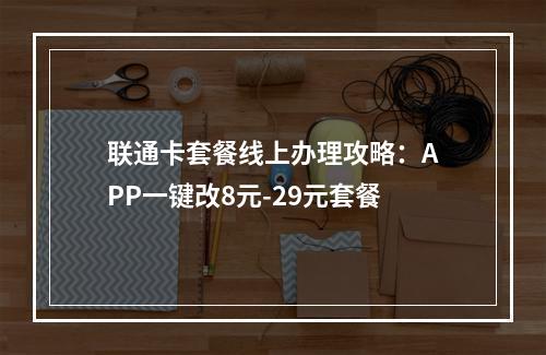 联通卡套餐线上办理攻略：APP一键改8元-29元套餐