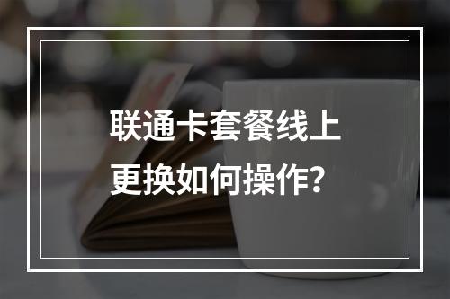 联通卡套餐线上更换如何操作？