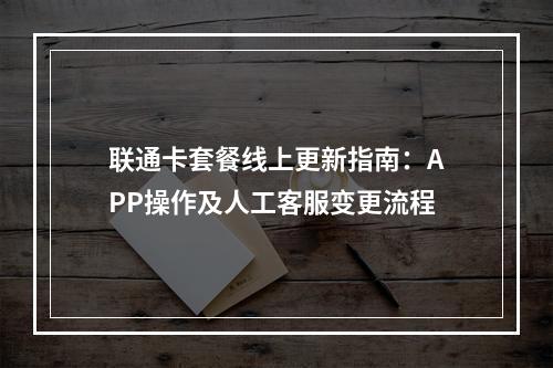 联通卡套餐线上更新指南：APP操作及人工客服变更流程