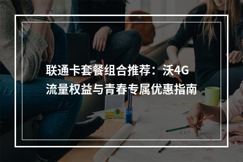 联通卡套餐组合推荐：沃4G流量权益与青春专属优惠指南
