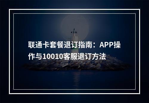 联通卡套餐退订指南：APP操作与10010客服退订方法