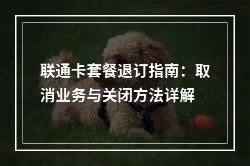 联通卡套餐退订指南：取消业务与关闭方法详解