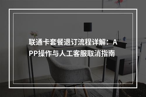 联通卡套餐退订流程详解：APP操作与人工客服取消指南
