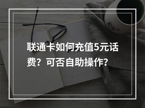 联通卡如何充值5元话费？可否自助操作？