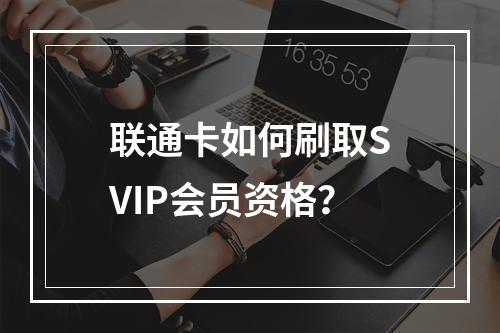 联通卡如何刷取SVIP会员资格？