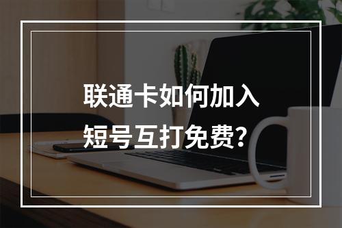 联通卡如何加入短号互打免费？