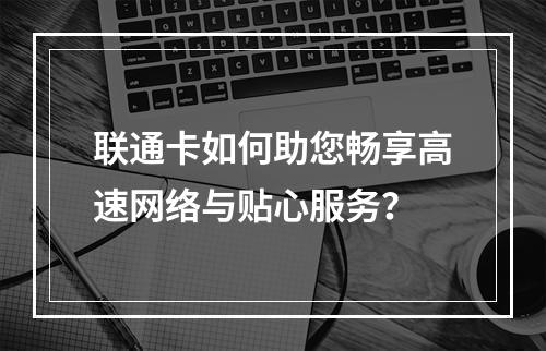联通卡如何助您畅享高速网络与贴心服务？