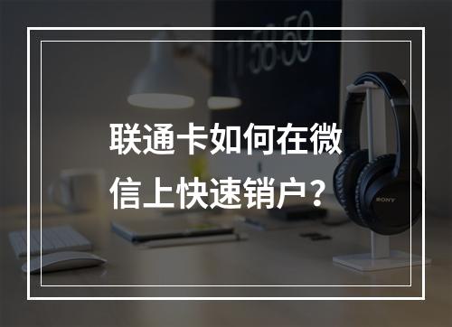 联通卡如何在微信上快速销户？
