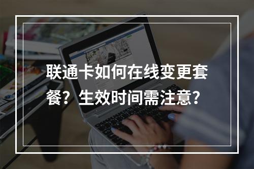 联通卡如何在线变更套餐？生效时间需注意？