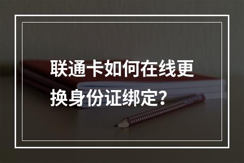 联通卡如何在线更换身份证绑定？