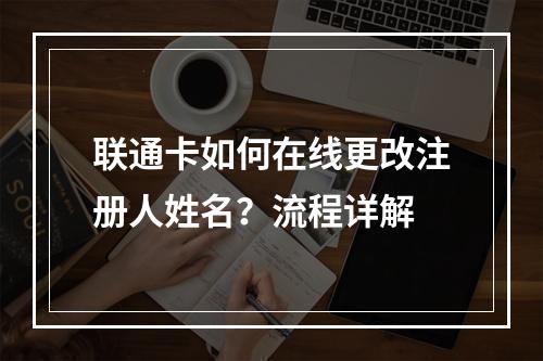 联通卡如何在线更改注册人姓名？流程详解