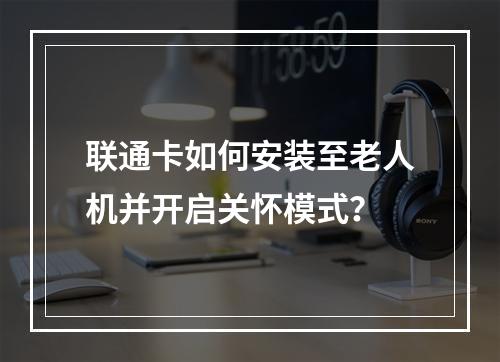 联通卡如何安装至老人机并开启关怀模式？