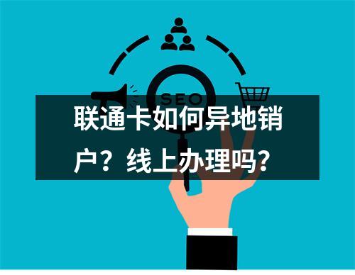 联通卡如何异地销户？线上办理吗？