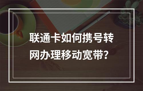 联通卡如何携号转网办理移动宽带？