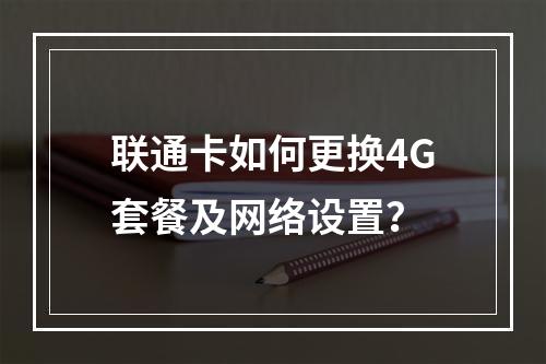 联通卡如何更换4G套餐及网络设置？