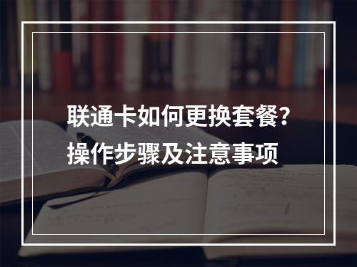 联通卡如何更换套餐？操作步骤及注意事项