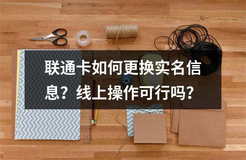联通卡如何更换实名信息？线上操作可行吗？