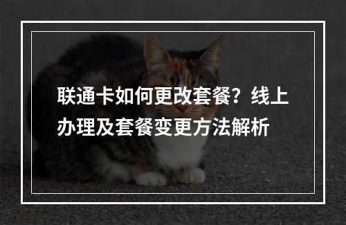 联通卡如何更改套餐？线上办理及套餐变更方法解析