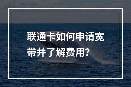 联通卡如何申请宽带并了解费用？