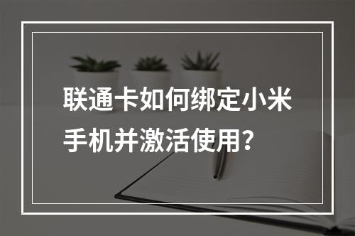 联通卡如何绑定小米手机并激活使用？