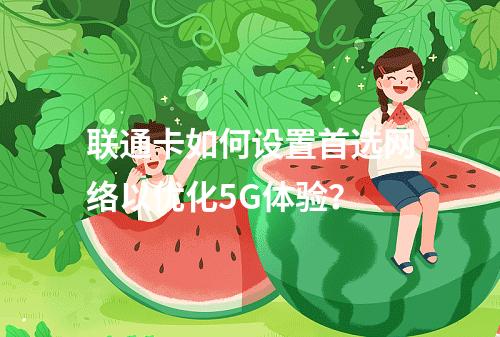 联通卡如何设置首选网络以优化5G体验？