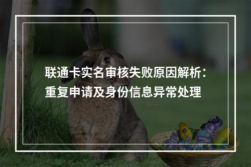 联通卡实名审核失败原因解析：重复申请及身份信息异常处理
